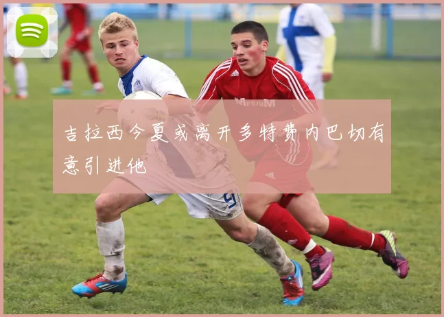 吉拉西今夏或离开多特费内巴切有意引进他