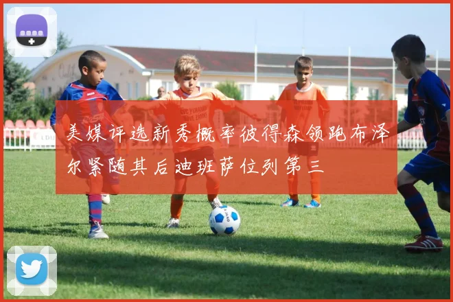 美媒评选新秀概率彼得森领跑布泽尔紧随其后迪班萨位列第三