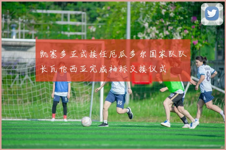 凯塞多正式接任厄瓜多尔国家队队长瓦伦西亚完成袖标交接仪式