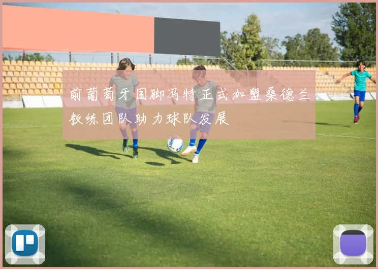 前葡萄牙国脚冯特正式加盟桑德兰教练团队助力球队发展