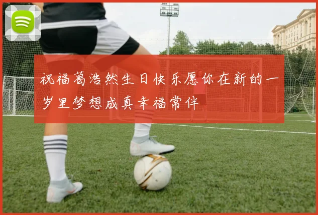 祝福葛浩然生日快乐愿你在新的一岁里梦想成真幸福常伴