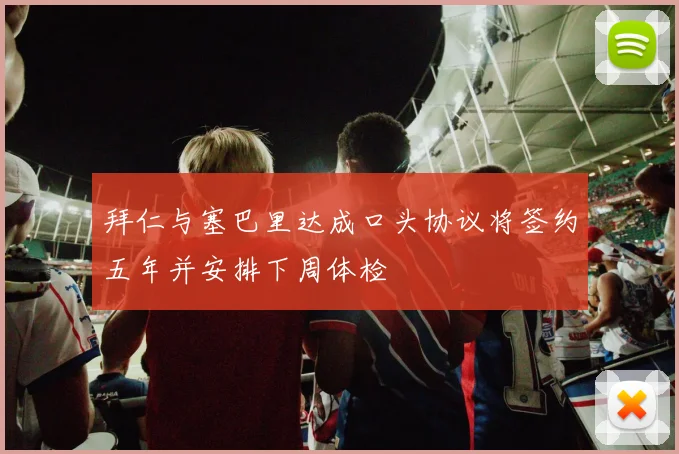 拜仁与塞巴里达成口头协议将签约五年并安排下周体检