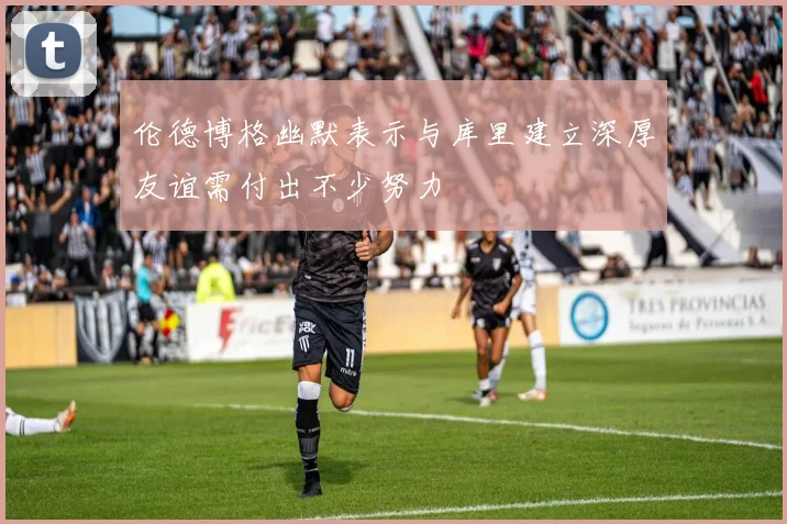 伦德博格幽默表示与库里建立深厚友谊需付出不少努力