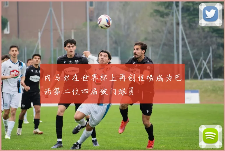 内马尔在世界杯上再创佳绩成为巴西第二位四届破门球员