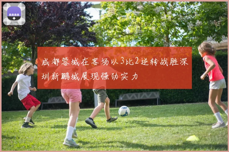 成都蓉城在客场以3比2逆转战胜深圳新鹏城展现强劲实力