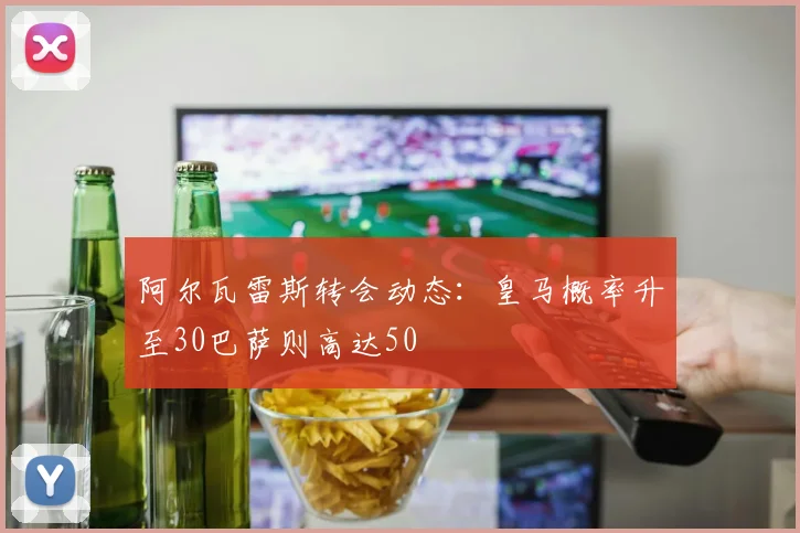 阿尔瓦雷斯转会动态：皇马概率升至30巴萨则高达50