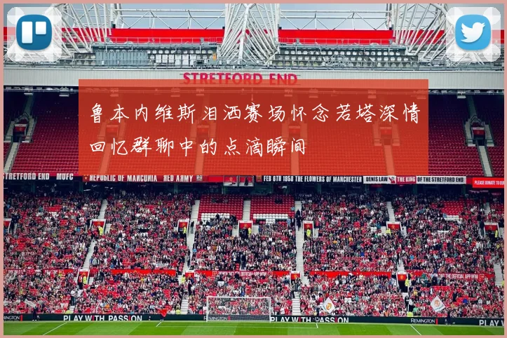 鲁本内维斯泪洒赛场怀念若塔深情回忆群聊中的点滴瞬间