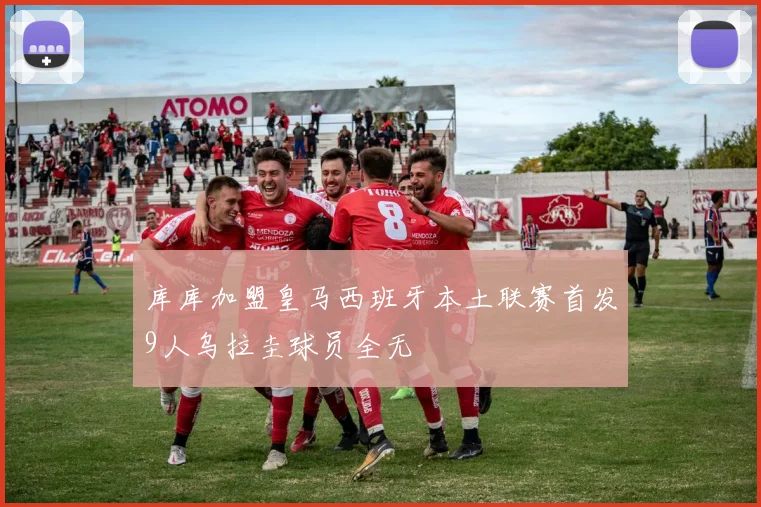 库库加盟皇马西班牙本土联赛首发9人乌拉圭球员全无